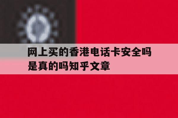 网上买的香港电话卡安全吗是真的吗知乎文章的简单介绍 网上买的香港电话卡安全吗是真的吗知乎文章的简单介绍
