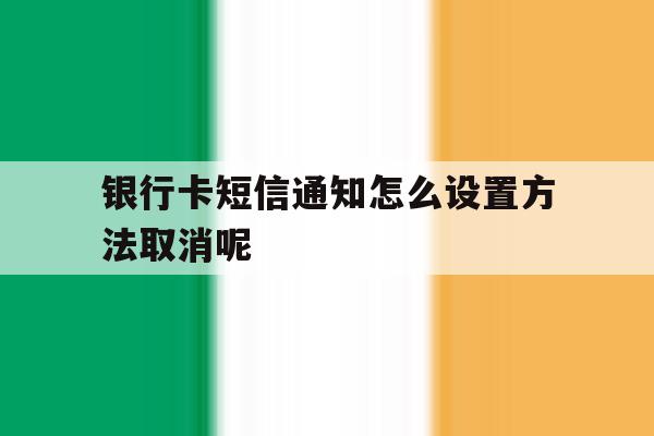 银行卡短信通知怎么设置方法取消呢 银行卡短信通知怎么设置方法取消呢