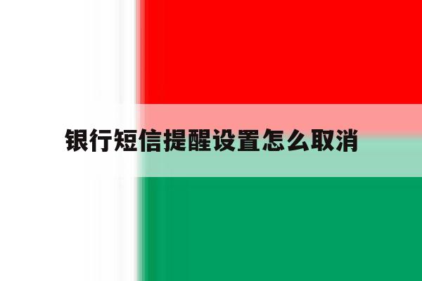 银行短信提醒设置怎么取消 银行短信提醒设置怎么取消