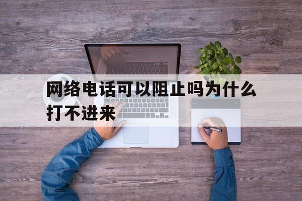 网络电话可以阻止吗为什么打不进来 网络电话可以阻止吗为什么打不进来
