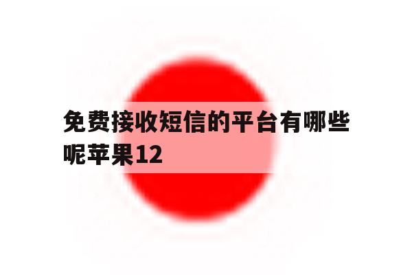 包含免费接收短信的平台有哪些呢苹果12的词条 包含免费接收短信的平台有哪些呢苹果12的词条