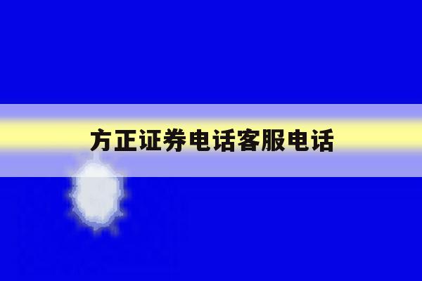 方正证券电话客服电话 方正证券电话客服电话