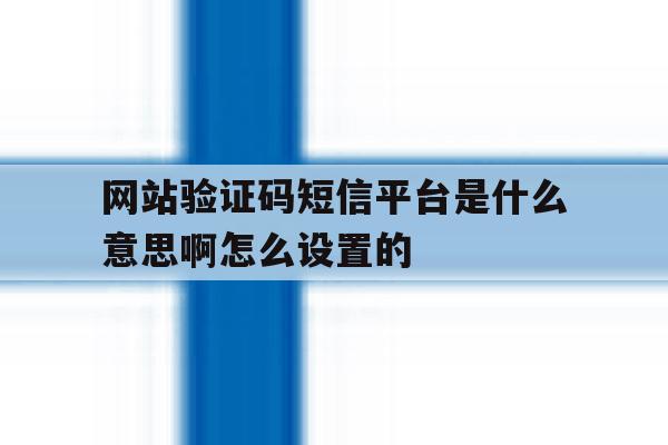 网站验证码短信平台是什么意思啊怎么设置的 网站验证码短信平台是什么意思啊怎么设置的