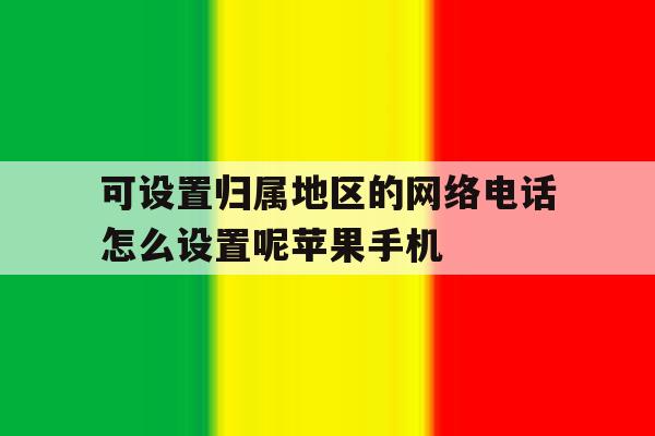 关于可设置归属地区的网络电话怎么设置呢苹果手机的信息 关于可设置归属地区的网络电话怎么设置呢苹果手机的信息
