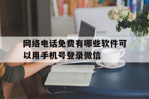 关于网络电话免费有哪些软件可以用手机号登录微信的信息 关于网络电话免费有哪些软件可以用手机号登录微信的信息