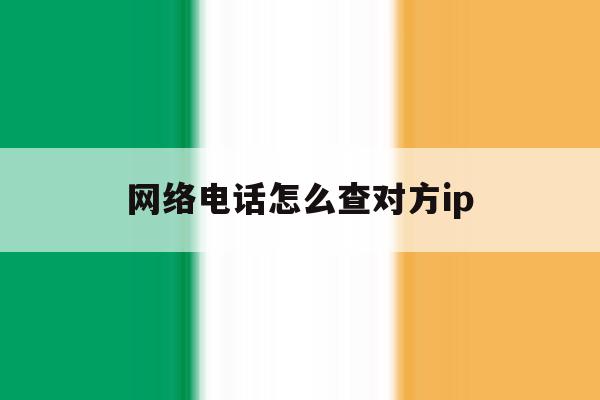 网络电话怎么查对方ip 网络电话怎么查对方ip