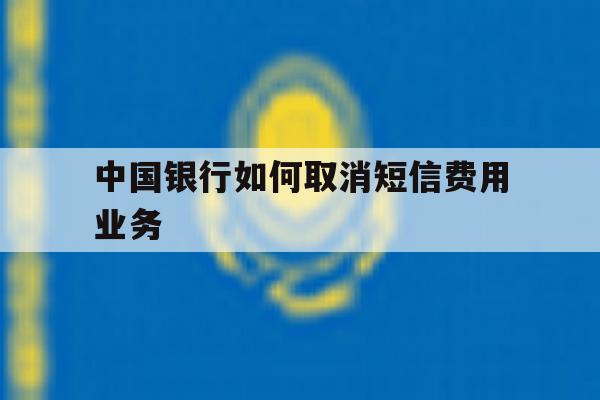 中国银行如何取消短信费用业务 中国银行如何取消短信费用业务